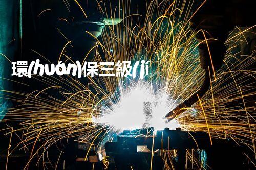 環(huán)保三級(jí)資質(zhì)，解鎖綠色工程大門！